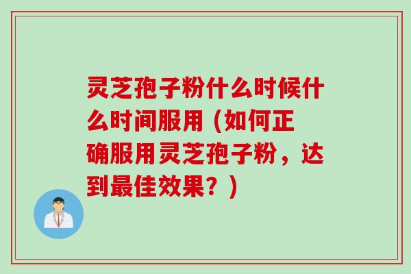 灵芝孢子粉什么时候什么时间服用 (如何正确服用灵芝孢子粉，达到最佳效果？)
