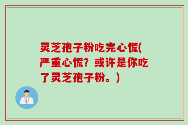 灵芝孢子粉吃完心慌(严重心慌？或许是你吃了灵芝孢子粉。)