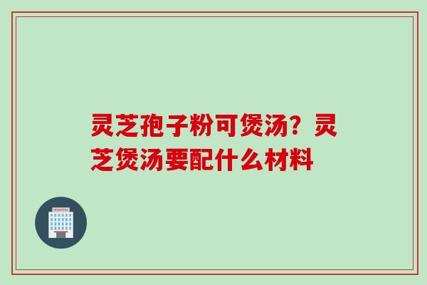 灵芝孢子粉可煲汤？灵芝煲汤要配什么材料