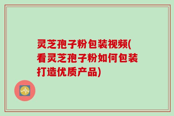 灵芝孢子粉包装视频(看灵芝孢子粉如何包装打造优质产品)