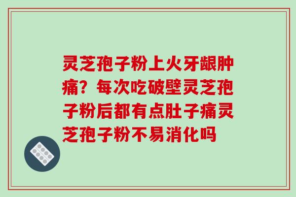 灵芝孢子粉上火牙龈肿痛？每次吃破壁灵芝孢子粉后都有点肚子痛灵芝孢子粉不易消化吗