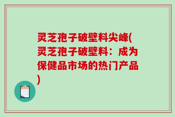 灵芝孢子破壁料尖峰(灵芝孢子破壁料：成为保健品市场的热门产品)