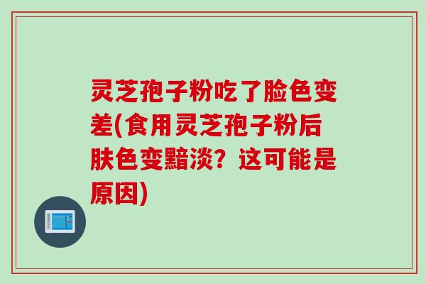 灵芝孢子粉吃了脸色变差(食用灵芝孢子粉后肤色变黯淡？这可能是原因)