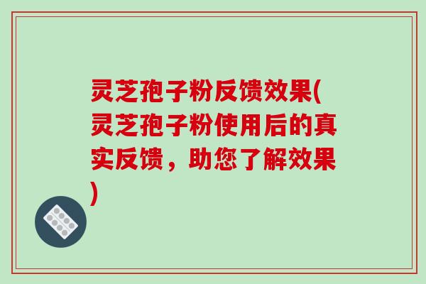 灵芝孢子粉反馈效果(灵芝孢子粉使用后的真实反馈，助您了解效果)