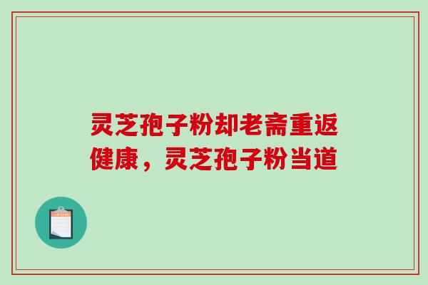 灵芝孢子粉却老斋重返健康，灵芝孢子粉当道