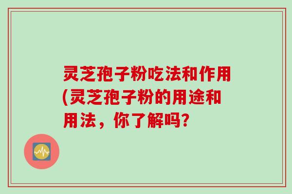 灵芝孢子粉吃法和作用(灵芝孢子粉的用途和用法，你了解吗？