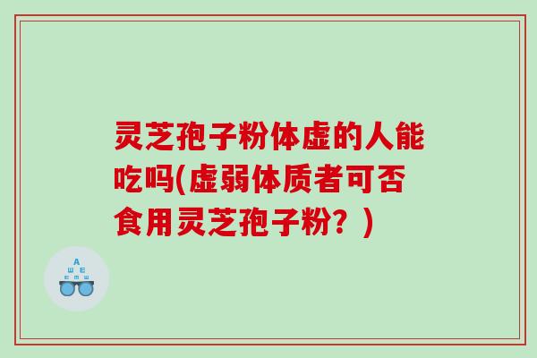 灵芝孢子粉体虚的人能吃吗(虚弱体质者可否食用灵芝孢子粉？)