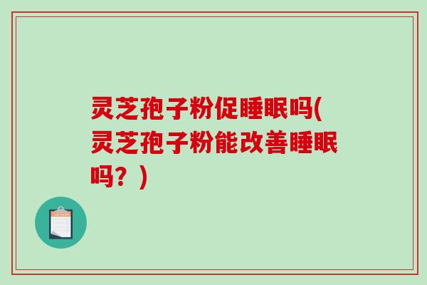 灵芝孢子粉促睡眠吗(灵芝孢子粉能改善睡眠吗？)