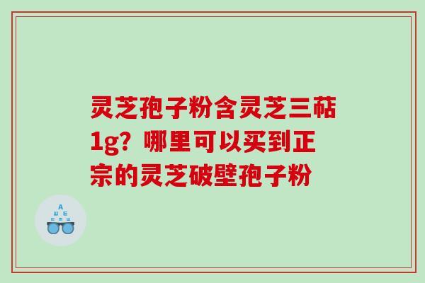 灵芝孢子粉含灵芝三萜1g？哪里可以买到正宗的灵芝破壁孢子粉