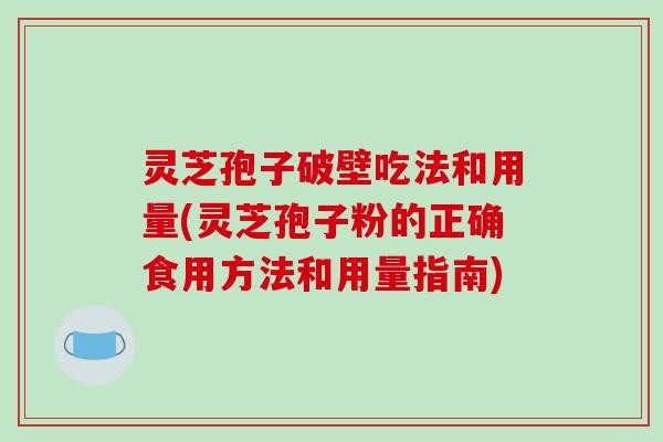 灵芝孢子破壁吃法和用量(灵芝孢子粉的正确食用方法和用量指南)