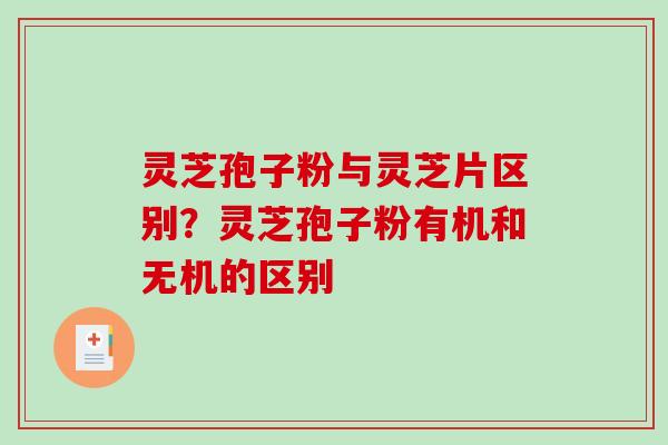 灵芝孢子粉与灵芝片区别？灵芝孢子粉有机和无机的区别
