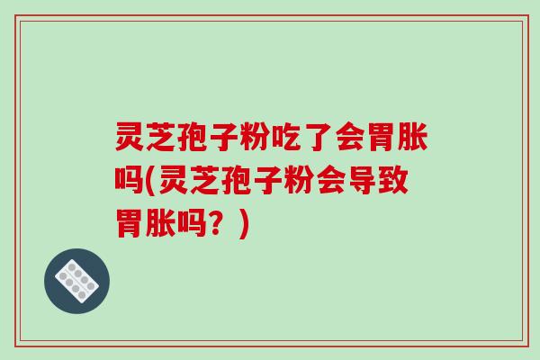 灵芝孢子粉吃了会胃胀吗(灵芝孢子粉会导致胃胀吗？)