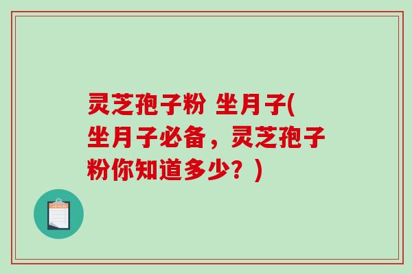 灵芝孢子粉 坐月子(坐月子必备，灵芝孢子粉你知道多少？)