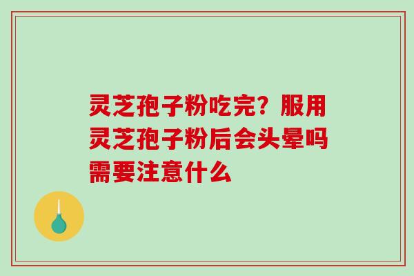 灵芝孢子粉吃完？服用灵芝孢子粉后会头晕吗需要注意什么