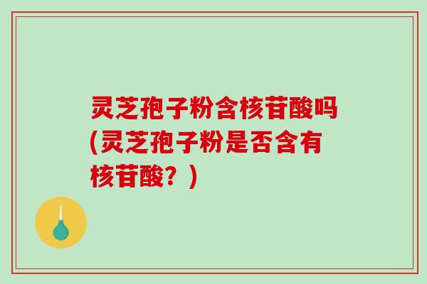 灵芝孢子粉含核苷酸吗(灵芝孢子粉是否含有核苷酸？)