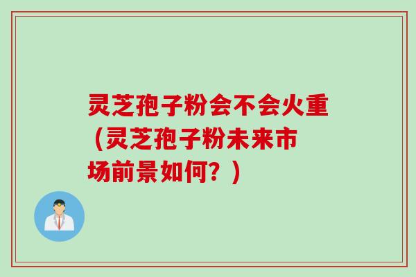 灵芝孢子粉会不会火重 (灵芝孢子粉未来市场前景如何？)