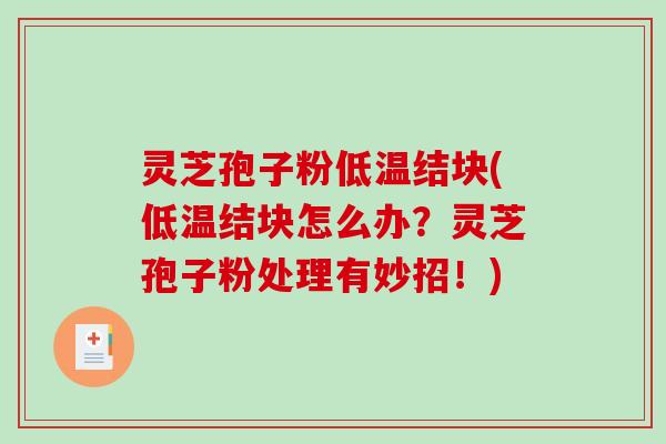 灵芝孢子粉低温结块(低温结块怎么办？灵芝孢子粉处理有妙招！)
