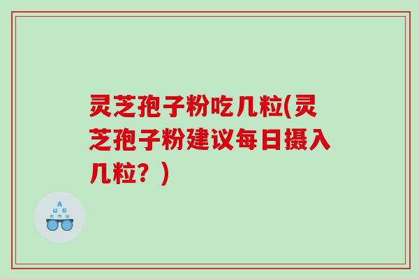 灵芝孢子粉吃几粒(灵芝孢子粉建议每日摄入几粒？)