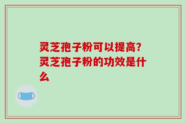 灵芝孢子粉可以提高？灵芝孢子粉的功效是什么