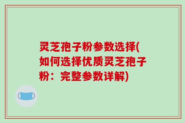 灵芝孢子粉参数选择(如何选择优质灵芝孢子粉：完整参数详解)