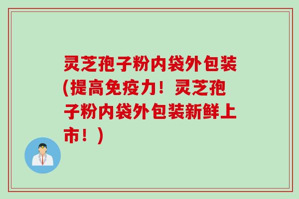 灵芝孢子粉内袋外包装(提高免疫力！灵芝孢子粉内袋外包装新鲜上市！)