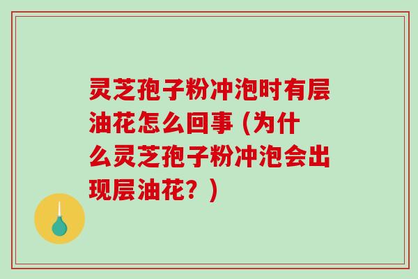 灵芝孢子粉冲泡时有层油花怎么回事 (为什么灵芝孢子粉冲泡会出现层油花？)