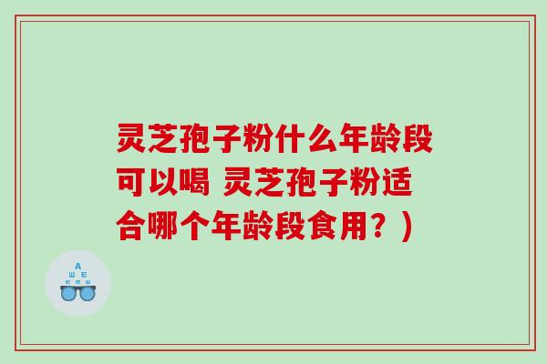 灵芝孢子粉什么年龄段可以喝 灵芝孢子粉适合哪个年龄段食用？)