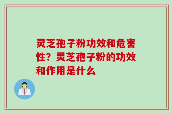 灵芝孢子粉功效和危害性？灵芝孢子粉的功效和作用是什么