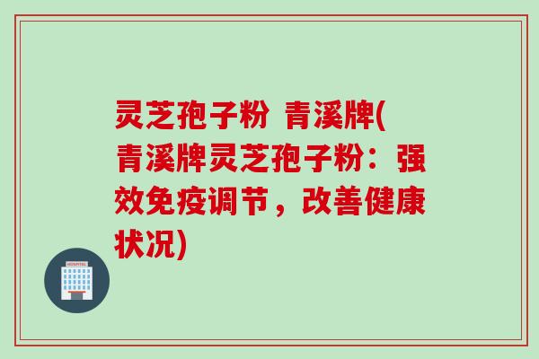 灵芝孢子粉 青溪牌(青溪牌灵芝孢子粉：强效免疫调节，改善健康状况)