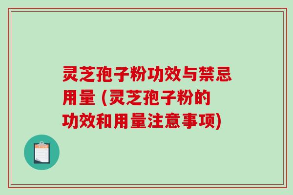 灵芝孢子粉功效与禁忌用量 (灵芝孢子粉的功效和用量注意事项)