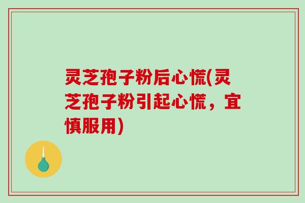 灵芝孢子粉后心慌(灵芝孢子粉引起心慌，宜慎服用)