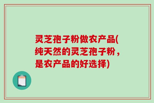 灵芝孢子粉做农产品(纯天然的灵芝孢子粉，是农产品的好选择)