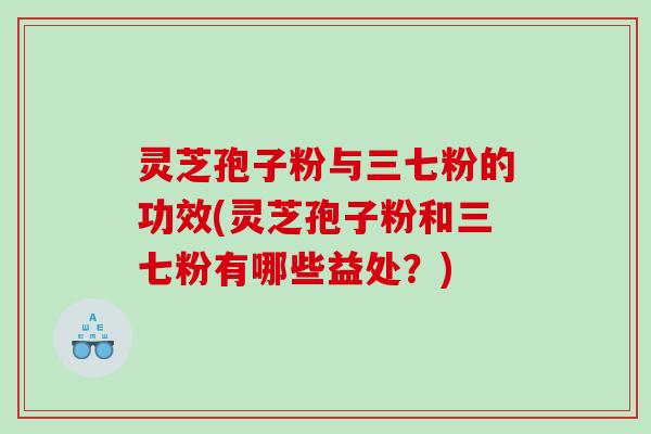 灵芝孢子粉与三七粉的功效(灵芝孢子粉和三七粉有哪些益处？)