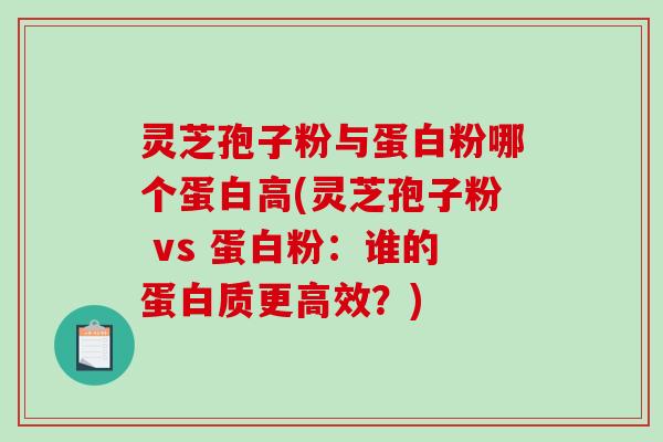 灵芝孢子粉与蛋白粉哪个蛋白高(灵芝孢子粉 vs 蛋白粉：谁的蛋白质更高效？)