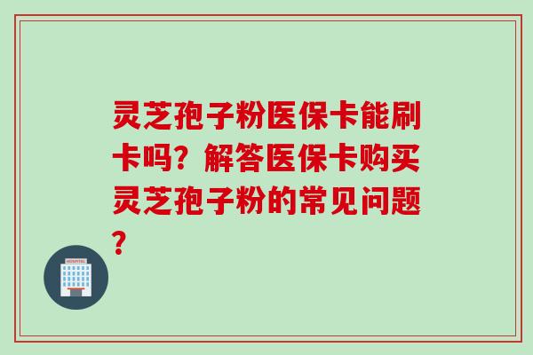 灵芝孢子粉医保卡能刷卡吗？解答医保卡购买灵芝孢子粉的常见问题？
