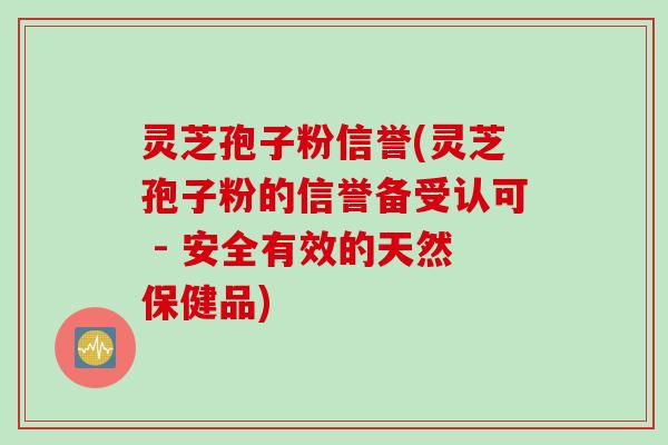 灵芝孢子粉信誉(灵芝孢子粉的信誉备受认可 - 安全有效的天然保健品)