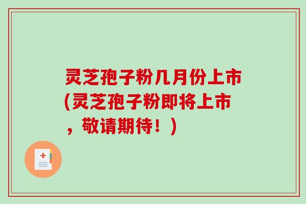 灵芝孢子粉几月份上市(灵芝孢子粉即将上市，敬请期待！)