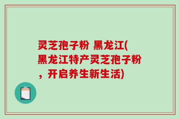 灵芝孢子粉 黑龙江(黑龙江特产灵芝孢子粉，开启养生新生活)