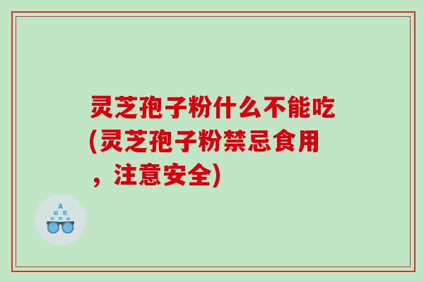 灵芝孢子粉什么不能吃(灵芝孢子粉禁忌食用，注意安全)