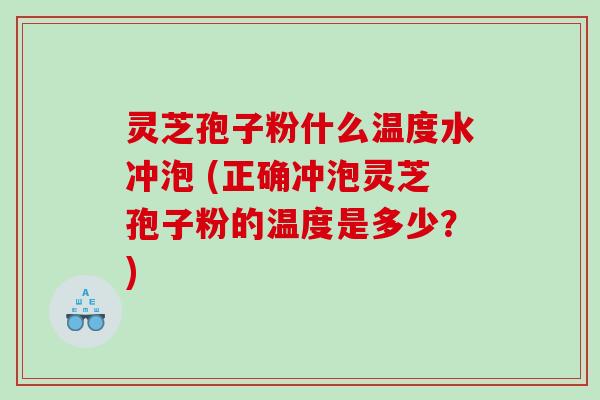 灵芝孢子粉什么温度水冲泡 (正确冲泡灵芝孢子粉的温度是多少?) 灵芝孢子粉什么温度水冲泡 (正确冲泡灵芝孢子粉的温度是多少?)