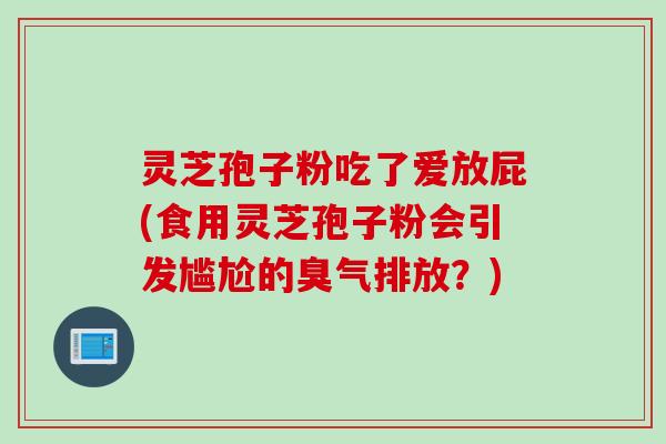 灵芝孢子粉吃了爱放屁(食用灵芝孢子粉会引发尴尬的臭气排放？)