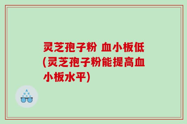 灵芝孢子粉 血小板低(灵芝孢子粉能提高血小板水平)