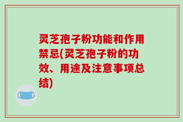 灵芝孢子粉功能和作用禁忌(灵芝孢子粉的功效、用途及注意事项总结)