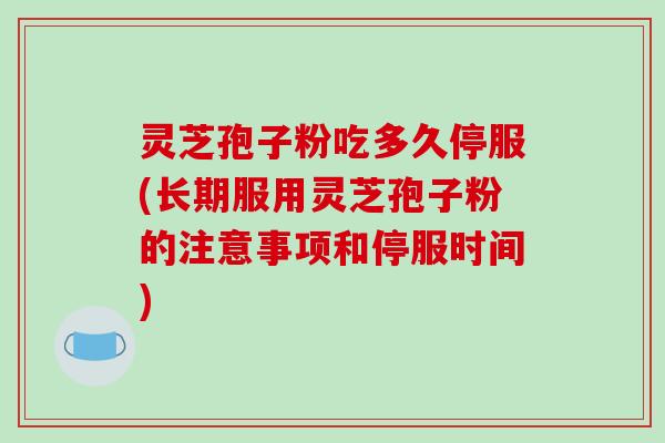 灵芝孢子粉吃多久停服(长期服用灵芝孢子粉的注意事项和停服时间)