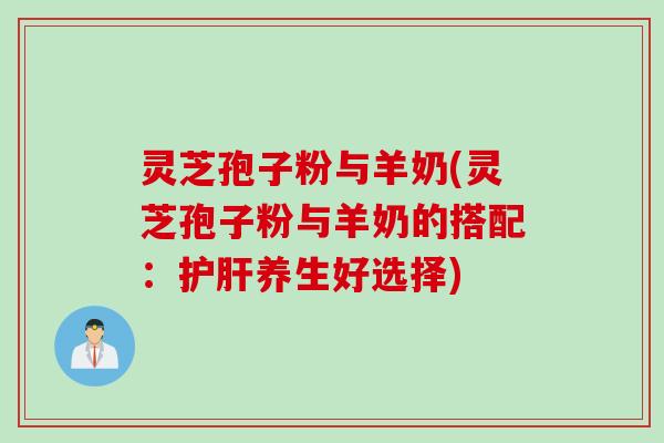 灵芝孢子粉与羊奶(灵芝孢子粉与羊奶的搭配：护肝养生好选择)