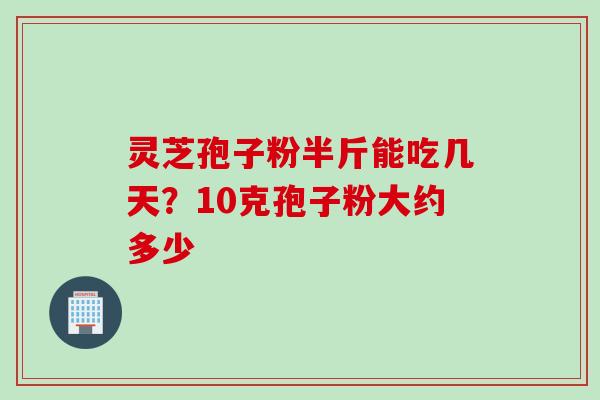 灵芝孢子粉半斤能吃几天？10克孢子粉大约多少
