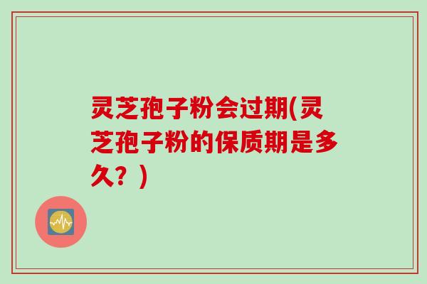 灵芝孢子粉会过期(灵芝孢子粉的保质期是多久？)
