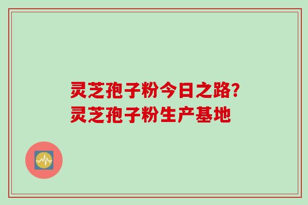 灵芝孢子粉今日之路？灵芝孢子粉生产基地