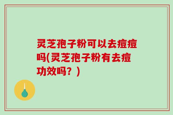 灵芝孢子粉可以去痘痘吗(灵芝孢子粉有去痘功效吗？)