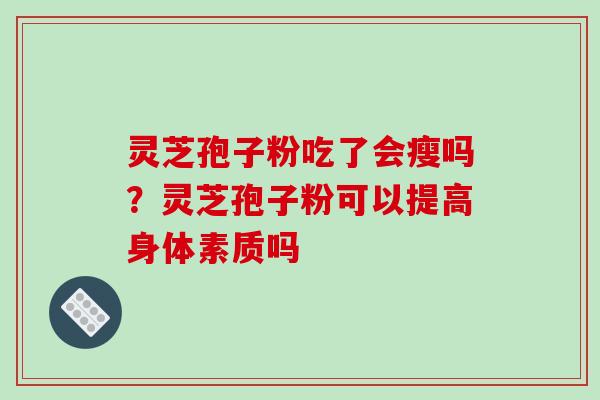 灵芝孢子粉吃了会瘦吗?灵芝孢子粉可以提高身体素质吗 灵芝孢子粉吃了会瘦吗?灵芝孢子粉可以提高身体素质吗